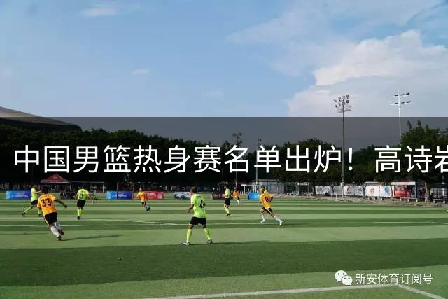 中国男篮热身赛名单出炉！高诗岩在列赵继伟领衔，广东2人入选