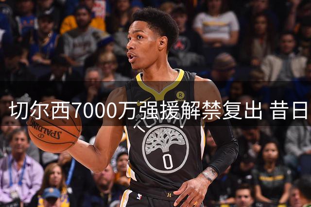 切尔西7000万强援解禁复出 昔日天价引援未来5年何去何从