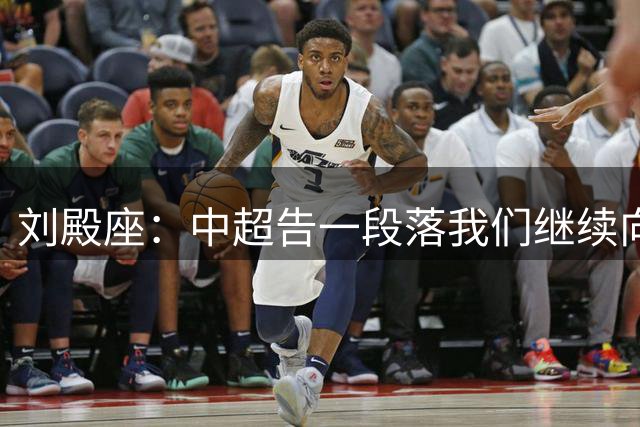 刘殿座：中超告一段落我们继续向亚冠赛场冲击