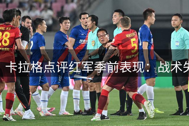 卡拉格点评红军季前表现：战术失衡恐成新赛季隐患