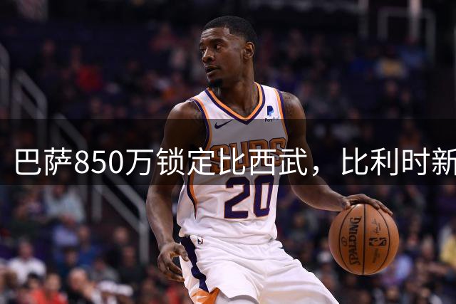 巴萨850万锁定比西武，比利时新星即将开启诺坎普之旅