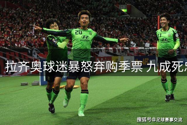 拉齐奥球迷暴怒弃购季票 九成死忠粉拒续约抗议