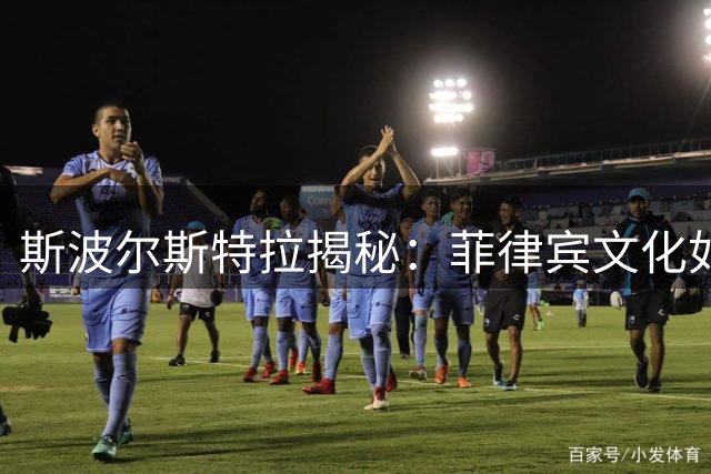 斯波尔斯特拉揭秘：菲律宾文化如何塑造热火队独特更衣室氛围