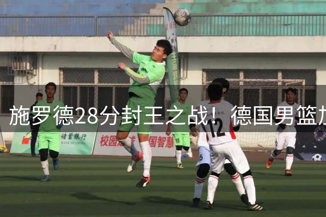 施罗德28分封王之战！德国男篮加冕世界杯新王终结欧洲内战