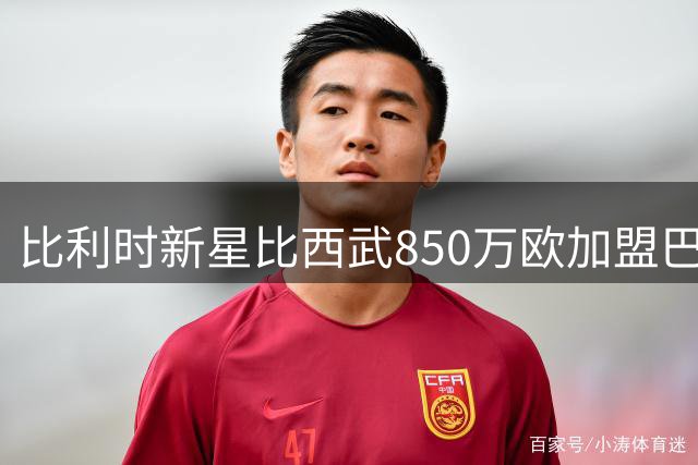 比利时新星比西武850万欧加盟巴萨 前主帅直言跳级风险