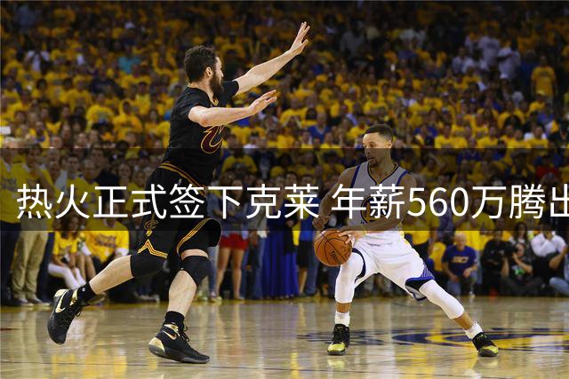 热火正式签下克莱 年薪560万腾出补强空间