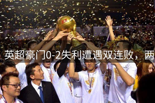 英超豪门0-2失利遭遇双连败，两记世界波使其排名垫底