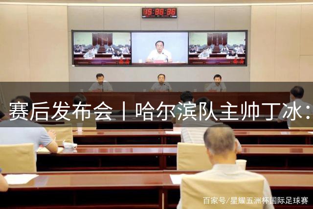 赛后发布会丨哈尔滨队主帅丁冰：感谢队员和球迷，我们完成了赛前让对手“把分留下”的目标