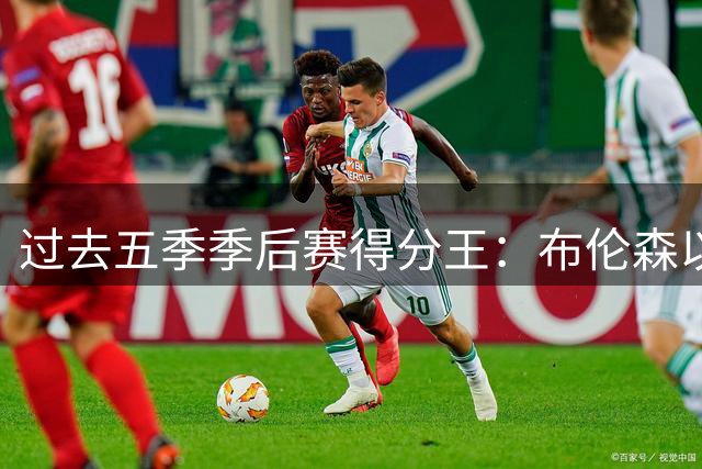 过去五季季后赛得分王：布伦森以绝对优势登顶