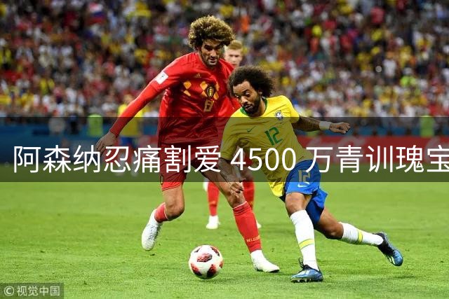 阿森纳忍痛割爱 4500 万青训瑰宝恐遭抛售