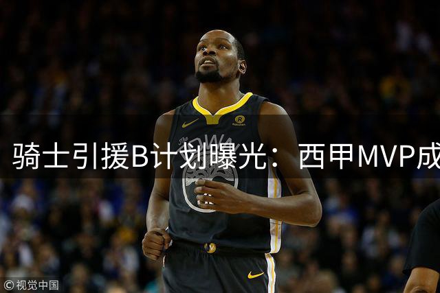 骑士引援B计划曝光：西甲MVP成锋线补强首选 詹姆斯争夺战暗藏隐忧