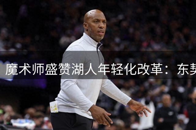 魔术师盛赞湖人年轻化改革：东契奇钦点引援重塑紫金军团
