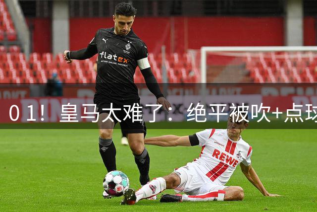 0 1！皇马太难了：绝平被吹+点球不进！穆帅客场染黄，遭赛季首败