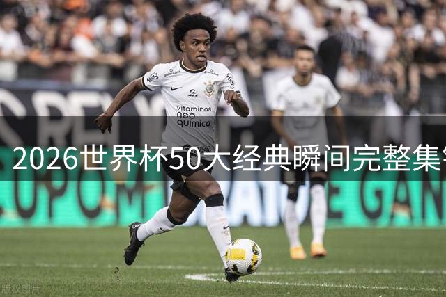 2026世界杯50大经典瞬间完整集锦