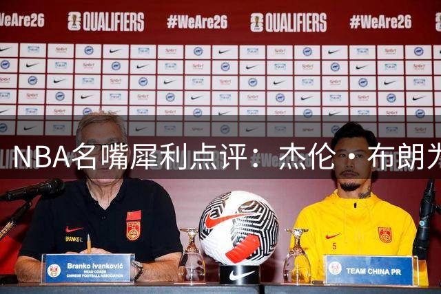NBA名嘴犀利点评：杰伦·布朗为何始终难获应有认可？