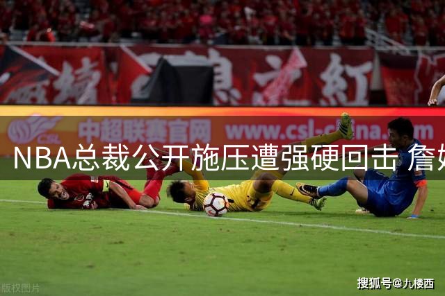 NBA总裁公开施压遭强硬回击 詹姆斯团队：商业决策不容干涉