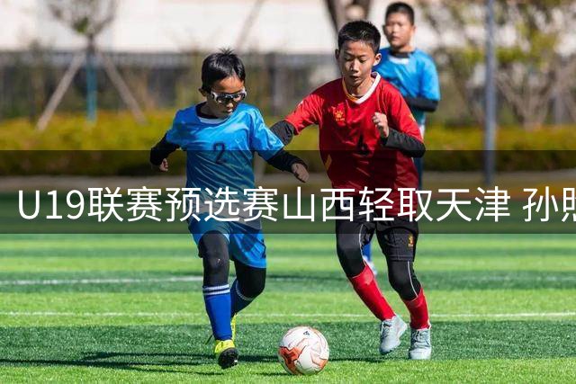 U19联赛预选赛山西轻取天津 孙照涵狂砍33分率队获胜